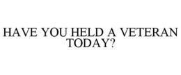 HAVE YOU HELD A VETERAN TODAY? trademark