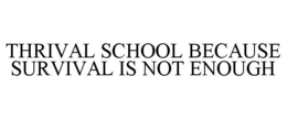 THRIVAL SCHOOL BECAUSE SURVIVAL IS NOT ENOUGH trademark