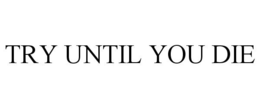 TRY UNTIL YOU DIE trademark