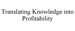 TRANSLATING KNOWLEDGE INTO PROFITABILITY trademark