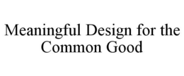 MEANINGFUL DESIGN FOR THE COMMON GOOD trademark