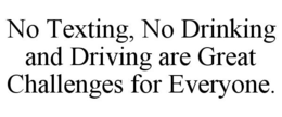 NO TEXTING, NO DRINKING AND DRIVING ARE GREAT CHALLENGES FOR EVERYONE. trademark