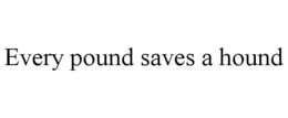 EVERY POUND SAVES A HOUND trademark
