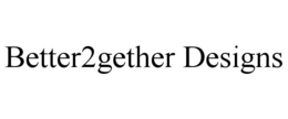 BETTER2GETHER DESIGNS trademark