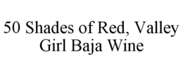50 SHADES OF RED, VALLEY GIRL BAJA WINE trademark
