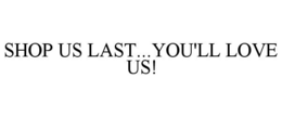 SHOP US LAST...YOU'LL LOVE US! trademark