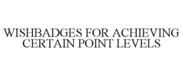 WISHBADGES FOR ACHIEVING CERTAIN POINT LEVELS trademark