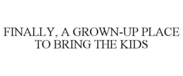 FINALLY, A GROWN-UP PLACE TO BRING THE KIDS trademark
