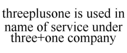 THREEPLUSONE IS USED IN NAME OF SERVICE UNDER THREE+ONE COMPANY trademark