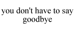 YOU DON'T HAVE TO SAY GOODBYE trademark