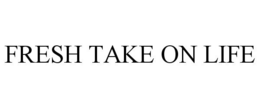 FRESH TAKE ON LIFE trademark