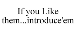 IF YOU LIKE THEM...INTRODUCE'EM trademark