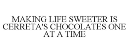 MAKING LIFE SWEETER IS CERRETA'S CHOCOLATES ONE AT A TIME trademark