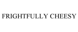 FRIGHTFULLY CHEESY trademark