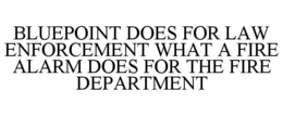 BLUEPOINT DOES FOR LAW ENFORCEMENT WHAT A FIRE ALARM DOES FOR THE FIRE DEPARTMENT trademark