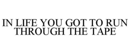 IN LIFE YOU GOT TO RUN THROUGH THE TAPE trademark