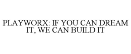 PLAYWORX: IF YOU CAN DREAM IT, WE CAN BUILD IT trademark
