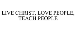 LIVE CHRIST, LOVE PEOPLE, TEACH PEOPLE trademark