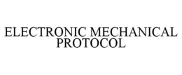 ELECTRONIC MECHANICAL PROTOCOL trademark