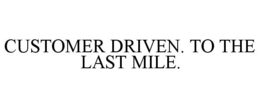CUSTOMER DRIVEN. TO THE LAST MILE. trademark