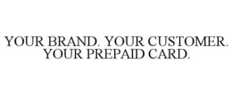 YOUR BRAND. YOUR CUSTOMER. YOUR PREPAID CARD. trademark
