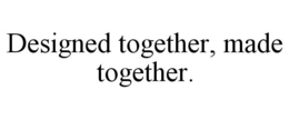 DESIGNED TOGETHER, MADE TOGETHER. trademark