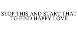 STOP THIS AND START THAT TO FIND HAPPY LOVE trademark