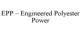EPP - ENGINEERED POLYESTER POWER trademark
