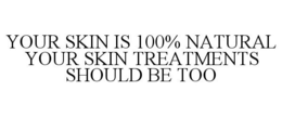 YOUR SKIN IS 100% NATURAL YOUR SKIN TREATMENTS SHOULD BE TOO trademark