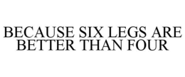 BECAUSE SIX LEGS ARE BETTER THAN FOUR trademark
