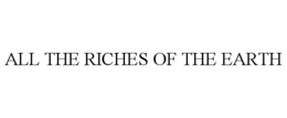 ALL THE RICHES OF THE EARTH trademark