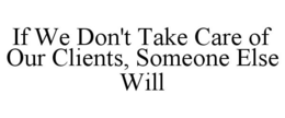 IF WE DON'T TAKE CARE OF OUR CLIENTS, SOMEONE ELSE WILL trademark