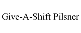 GIVE-A-SHIFT PILSNER trademark