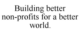 BUILDING BETTER NON-PROFITS FOR A BETTER WORLD. trademark