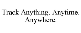 TRACK ANYTHING. ANYTIME. ANYWHERE. trademark