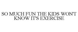 SO MUCH FUN THE KIDS WON'T KNOW IT'S EXERCISE trademark