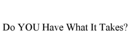 DO YOU HAVE WHAT IT TAKES? trademark