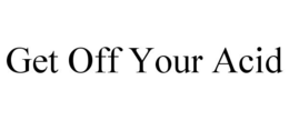 GET OFF YOUR ACID trademark