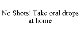 NO SHOTS! TAKE ORAL DROPS AT HOME trademark