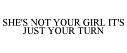 SHE'S NOT YOUR GIRL IT'S JUST YOUR TURN trademark