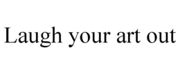 LAUGH YOUR ART OUT trademark