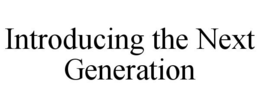 INTRODUCING THE NEXT GENERATION trademark