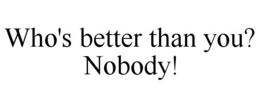 WHO'S BETTER THAN YOU? NOBODY! trademark