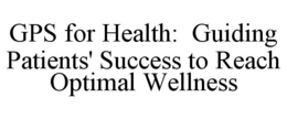 GPS FOR HEALTH: GUIDING PATIENTS' SUCCESS TO REACH OPTIMAL WELLNESS trademark