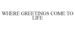 WHERE GREETINGS COME TO LIFE trademark