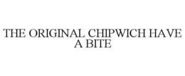THE ORIGINAL CHIPWICH HAVE A BITE trademark