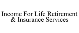 INCOME FOR LIFE RETIREMENT & INSURANCE SERVICES trademark