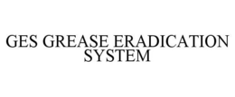 GES GREASE ERADICATION SYSTEM trademark
