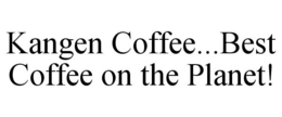 KANGEN COFFEE...BEST COFFEE ON THE PLANET! trademark