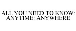 ALL YOU NEED TO KNOW: ANYTIME: ANYWHERE trademark